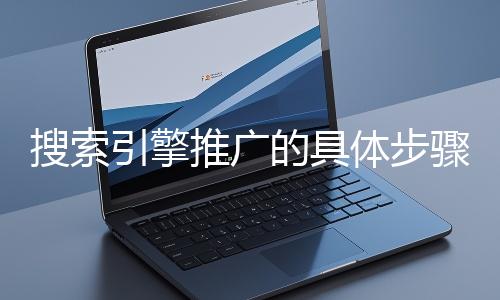 搜索引擎推廣的具體步驟和注意事項有哪些？